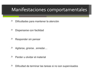  Dificultades para mantener la atención

 Dispersarse con facilidad

 Responder sin pensar

 Agitarse, girarse , enredar…

 Perder u olvidar el material

 Dificultad de terminar las tareas si no son supervisados

 