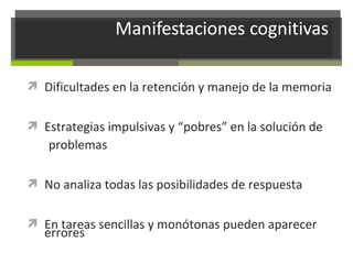  Dificultades en la retención y manejo de la memoria
 Estrategias impulsivas y “pobres” en la solución de

problemas
 No analiza todas las posibilidades de respuesta
 En tareas sencillas y monótonas pueden aparecer

errores

 
