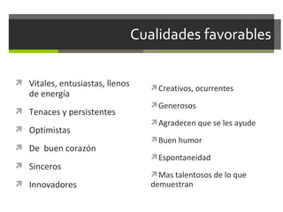  Vitales, entusiastas, llenos

de energía

 Tenaces y persistentes
 Optimistas
 De buen corazón
 Sinceros
 Innovadores

Creativos, ocurrentes
Generosos
Agradecen que se les ayude
Buen humor
Espontaneidad
Mas talentosos de lo que

demuestran

 