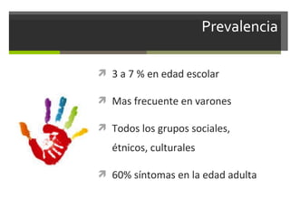  3 a 7 % en edad escolar
 Mas frecuente en varones
 Todos los grupos sociales,

étnicos, culturales
 60% síntomas en la edad adulta

 