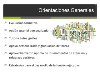  Evaluación formativa
 Acción tutorial personalizada
 Tutoría entre iguales
 Apoyo personalizado y graduación de tareas
 Aprovechamiento óptimo de los momentos de atención y

refuerzos positivos
 Estrategias para el desarrollo de la función ejecutiva

 