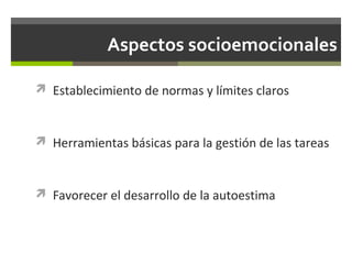 Aspectos socioemocionales
 Establecimiento de normas y límites claros

 Herramientas básicas para la gestión de las tareas

 Favorecer el desarrollo de la autoestima

 