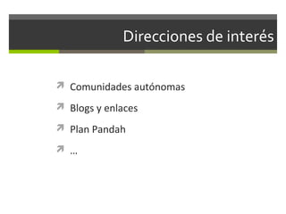 Direcciones de interés
 Comunidades autónomas
 Blogs y enlaces
 Plan Pandah
 …

 
