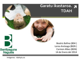 Garatu ikastaroa. 
TDAH

Beatriz Bafino (B04 )
Lorea Aretxaga (BGN )
Carmen Albes (BGN)
14 de Enero del 2014
Imágenes: tdahytu.es

 