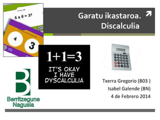 Garatu ikastaroa. 
Discalculia

Txerra Gregorio (B03 )
Isabel Galende (BN)
4 de Febrero 2014

 