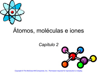 Átomos, moléculas e iones 
Capítulo 2 
Copyright © The McGraw-Hill Companies, Inc. Permission required for reproduction or display. 
 