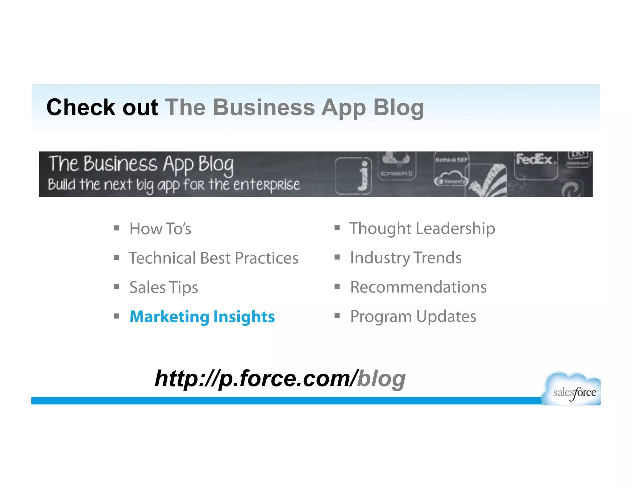 Check out The Business App Blog
http://p.force.com/blog
  How To’s
  Technical Best Practices
  Sales Tips
  Marketing Insights
  Thought Leadership
  Industry Trends
  Recommendations
  Program Updates
 