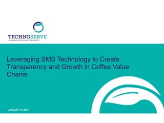 Leveraging SMS Technology to Create
Transparency and Growth in Coffee Value
Chains

JANUARY 14, 2014

 