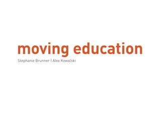 moving education
Stephanie Brunner | Alex Kowalski

 