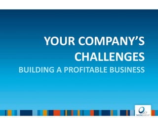 YOUR COMPANY’S
CHALLENGES
BUILDING A PROFITABLE BUSINESS
 