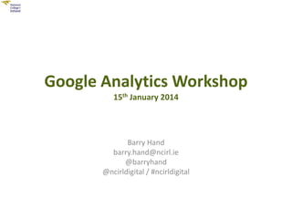 Google Analytics Workshop
15th January 2014

Barry Hand
barry.hand@ncirl.ie
@barryhand
@ncirldigital / #ncirldigital

 