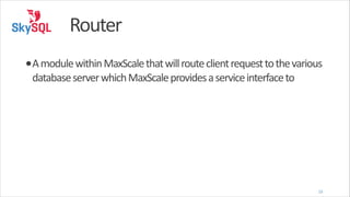 Router
•A	
  module	
  within	
  MaxScale	
  that	
  will	
  route	
  client	
  request	
  to	
  the	
  various	
  
database	
  server	
  which	
  MaxScale	
  provides	
  a	
  service	
  interface	
  to

15

 