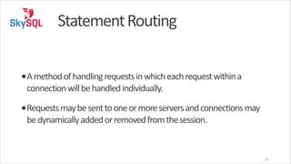 Statement	
  Routing
•A	
  method	
  of	
  handling	
  requests	
  in	
  which	
  each	
  request	
  within	
  a	
  
connection	
  will	
  be	
  handled	
  individually.	
  

•Requests	
  may	
  be	
  sent	
  to	
  one	
  or	
  more	
  servers	
  and	
  connections	
  may	
  
be	
  dynamically	
  added	
  or	
  removed	
  from	
  the	
  session.

17

 