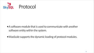 Protocol
•A	
  software	
  module	
  that	
  is	
  used	
  to	
  communicate	
  with	
  another	
  
software	
  entity	
  within	
  the	
  system.	
  

•MaxScale	
  supports	
  the	
  dynamic	
  loading	
  of	
  protocol	
  modules.

18

 