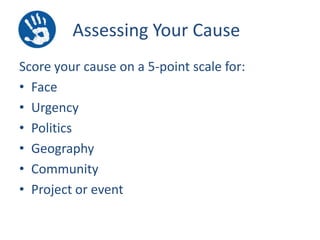 Assessing Your Cause
Score your cause on a 5-point scale for:
• Face
• Urgency
• Politics
• Geography
• Community
• Project or event

 
