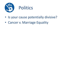 Politics
• Is your cause potentially divisive?
• Cancer v. Marriage Equality

 