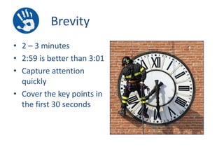 Brevity
• 2 – 3 minutes
• 2:59 is better than 3:01
• Capture attention
quickly
• Cover the key points in
the first 30 seconds

 