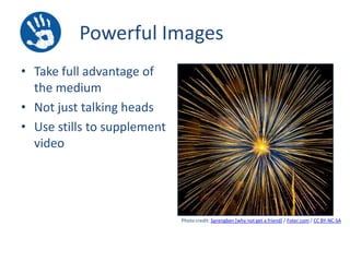 Powerful Images
• Take full advantage of
the medium
• Not just talking heads
• Use stills to supplement
video

Photo credit: Sprengben [why not get a friend] / Foter.com / CC BY-NC-SA

 