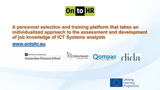 A personnel selection and training platform that takes an
individualized approach to the assessment and development
of job knowledge of ICT Systems analysts
www.ontohr.eu

 