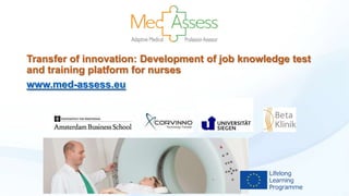 Transfer of innovation: Development of job knowledge test
and training platform for nurses
www.med-assess.eu

 