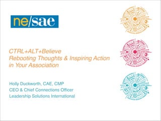 CTRL+ALT+Believe 
!
Rebooting Thoughts & Inspiring Action "
!
in Your Association
!
!
Holly Duckworth, CAE, CMP!
CEO & Chief Connections Officer!
Leadership Solutions International

 