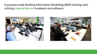 A purpose made Building Information Modelling (BIM) training suite
utilising state-of-the-art hardware and software.

 
