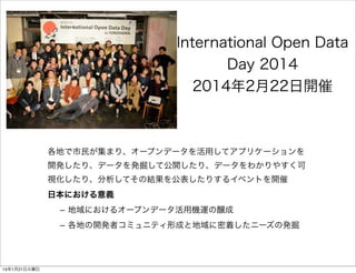 International Open Data
Day 2014
2014年2月22日開催

各地で市民が集まり、オープンデータを活用してアプリケーションを
開発したり、データを発掘して公開したり、データをわかりやすく可
視化したり、分析してそ...