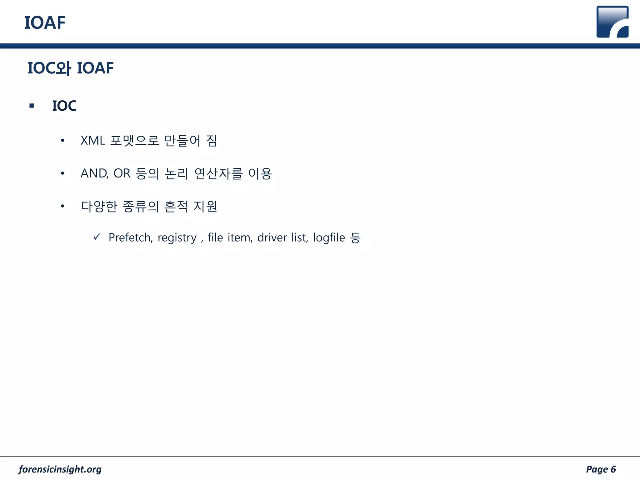forensicinsight.org Page 6
IOAF
IOC와 IOAF
 IOC
• XML 포맷으로 만들어 짐
• AND, OR 등의 논리 연산자를 이용
• 다양한 종류의 흔적 지원
 Prefetch, registry , file item, driver list, logfile 등
 