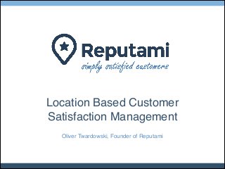 Location Based Customer!
Satisfaction Management
Oliver Twardowski, Founder of Reputami

 