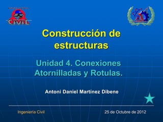 Construcción de
estructuras
Unidad 4. Conexiones
Atornilladas y Rotulas.
Antoni Daniel Martínez Dibene
Ingeniería Civil 25 de Octubre de 2012
 