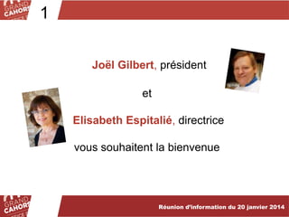 1
Joël Gilbert, président
et
Elisabeth Espitalié, directrice
vous souhaitent la bienvenue

Réunion d’information du 20 janvier 2014

 