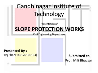 Gandhinagar Institute of
Technology
Presentation on
SLOPE PROTECTION WORKS
Civil Engineering Department
Presented By :
Raj Shah(140120106104) Submitted to
Prof. Mili Bhavsar
 