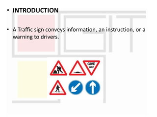 • INTRODUCTION
• A Traffic sign conveys information, an instruction, or a
warning to drivers.
 