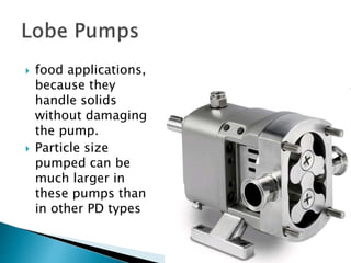  food applications,
because they
handle solids
without damaging
the pump.
 Particle size
pumped can be
much larger in
these pumps than
in other PD types
 