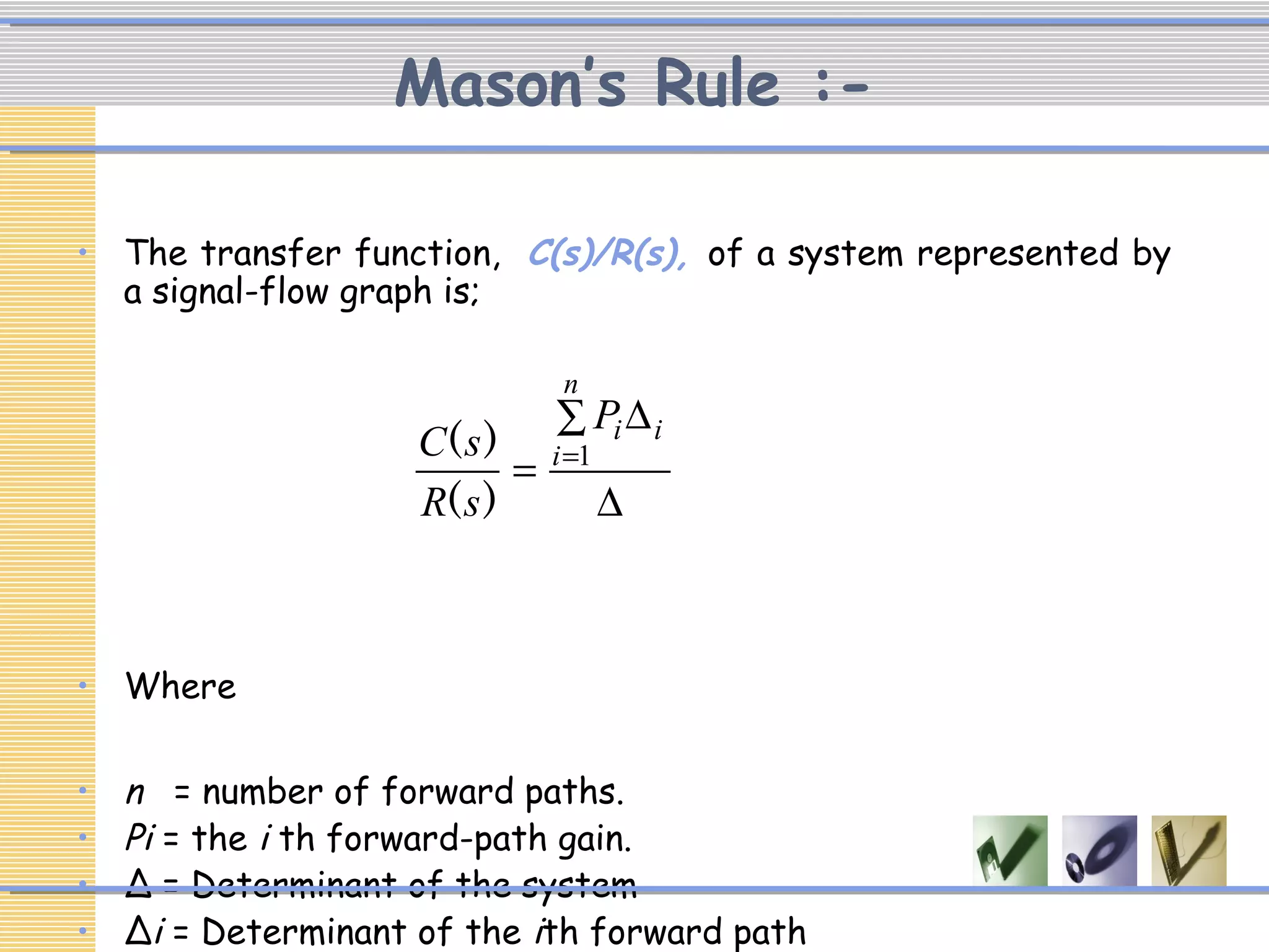 Mason’s Rule :-
• The transfer function, C(s)/R(s), of a system represented by
a signal-flow graph is;
• Where
• n = number of forward paths.
• Pi = the i th forward-path gain.
• ∆ = Determinant of the system
• ∆i = Determinant of the ith forward path
∆
∑ ∆
= =
n
i
iiP
sR
sC 1
)(
)(
 