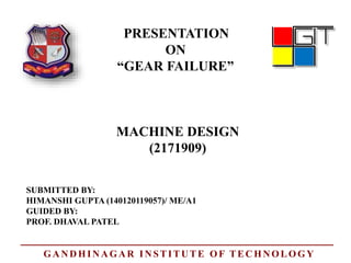 PRESENTATION
ON
“GEAR FAILURE”
MACHINE DESIGN
SUBMITTED BY:
HIMANSHI GUPTA (140120119057)/ ME/A1
GUIDED BY:
PROF. DHAVAL PATEL
(2171909)
GANDHINAGAR INSTITUTE OF TECHNOLOGY
 
