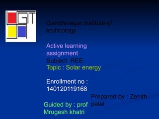 Gandhinagar institute of
technology
Active learning
assignment
Enrollment no :
140120119168
Guided by : prof
Mrugesh khatri
Topic : Solar energy
Prepared by : Zenith
patel
Subject: REE
 