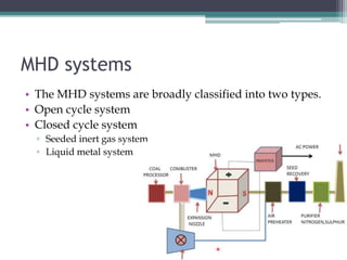 MHD systems
• The MHD systems are broadly classified into two types.
• Open cycle system
• Closed cycle system
▫ Seeded inert gas system
▫ Liquid metal system
 