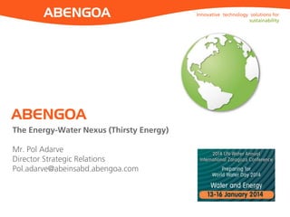 ABENGOA

ABENGOA
The Energy-Water Nexus (Thirsty Energy)
Mr. Pol Adarve
Director Strategic Relations
Pol.adarve@abeinsabd.abengoa.com

Innovative technology solutions for
sustainability

 