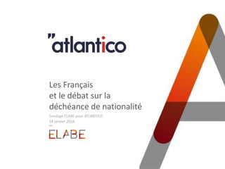 Les Français
et le débat sur la
déchéance de nationalité
Sondage ELABE pour ATLANTICO
14 janvier 2016
 