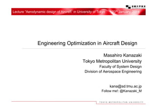 Lecture “Aerodynamic design of Aircraft” in University of Tokyo

20th January, 2014

Engineering Optimization in Aircraft Design
Masahiro Kanazaki
Tokyo Metropolitan University
Faculty of System Design
Division of Aerospace Engineering

kana@sd.tmu.ac.jp
Follow me!: @Kanazaki_M

 