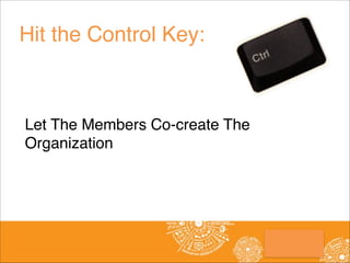 Hit the Control Key:
!

Let The Members Co-create The
Organization

 