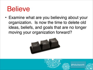 Believe
• Examine what are you believing about your
organization. Is now the time to delete old
ideas, beliefs, and goals that are no longer
moving your organization forward?

@hduckworth

 