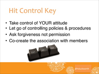 #Hit	
  Control	
  Key
•
•
•
•

Take control of YOUR attitude!
Let go of controlling policies & procedures!
Ask forgiveness not permission!
Co-create the association with members

@hduckworth

 