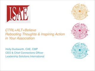 CTRL+ALT+Believe 
!
Rebooting Thoughts & Inspiring Action "
!
in Your Association
!
!
Holly Duckworth, CAE, CMP!
CEO & Chief Connections Officer!
Leadership Solutions International

 