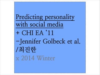 Predicting personality
with social media
+ CHI EA ’11
-Jennifer Golbeck et al.	

/최진한
x 2014 Winter

 