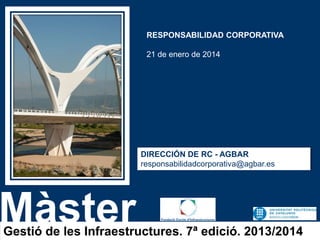 RESPONSABILIDAD CORPORATIVA

21 de enero de 2014

DIRECCIÓN DE RC - AGBAR
responsabilidadcorporativa@agbar.es

Màster

Gestió de les Infraestructures. 7ª edició. 2013/2014

 