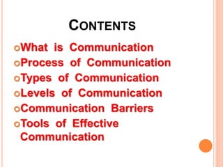 What is Communication
Process of Communication
Types of Communication
Levels of Communication
Communication Barriers
Tools of Effective
Communication
CONTENTS
 