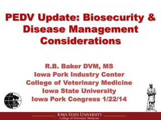 PEDV Update: Biosecurity &
Disease Management
Considerations
R.B. Baker DVM, MS
Iowa Pork Industry Center
College of Veterinary Medicine
Iowa State University
Iowa Pork Congress 1/22/14

 
