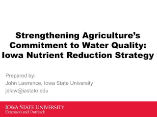 Strengthening Agriculture’s
Commitment to Water Quality:
Iowa Nutrient Reduction Strategy
Prepared by:
John Lawrence, Iowa State University
jdlaw@iastate.edu

 